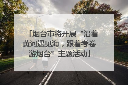 烟台市将开展“沿着黄河遇见海，跟着考卷游烟台”主题活动