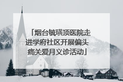 烟台毓璜顶医院走进学府社区开展偏头痛关爱月义诊活动