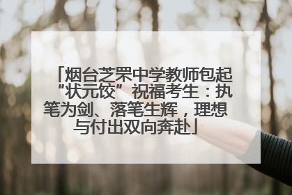 烟台芝罘中学教师包起“状元饺”祝福考生：执笔为剑、落笔生辉，理想与付出双向奔赴