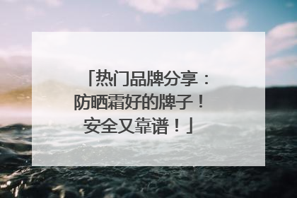 热门品牌分享：防晒霜好的牌子！安全又靠谱！