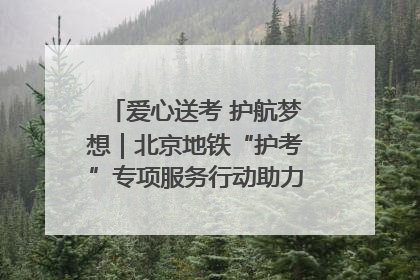 爱心送考 护航梦想｜北京地铁“护考”专项服务行动助力考生无忧赴考