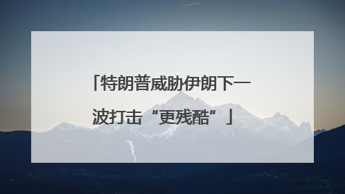 特朗普威胁伊朗下一波打击“更残酷”