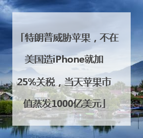 特朗普威胁苹果，不在美国造iPhone就加25%关税，当天苹果市值蒸发1000亿美元