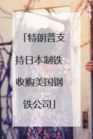 特朗普支持日本制铁收购美国钢铁公司