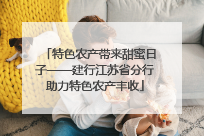 特色农产带来甜蜜日子——建行江苏省分行助力特色农产丰收