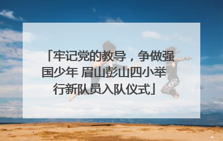 牢记党的教导，争做强国少年 眉山彭山四小举行新队员入队仪式