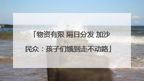 物资有限 隔日分发 加沙民众：孩子们饿到走不动路