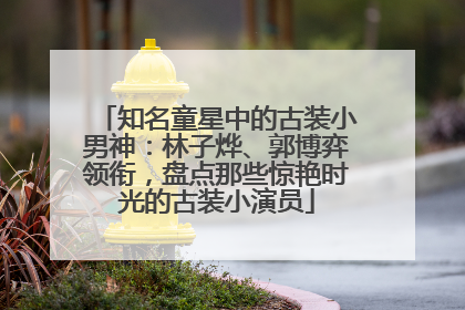 知名童星中的古装小男神：林子烨、郭博弈领衔，盘点那些惊艳时光的古装小演员