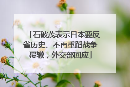 石破茂表示日本要反省历史、不再重蹈战争覆辙，外交部回应
