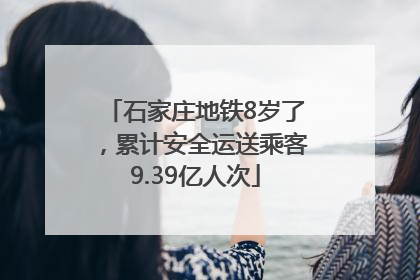 石家庄地铁8岁了，累计安全运送乘客9.39亿人次