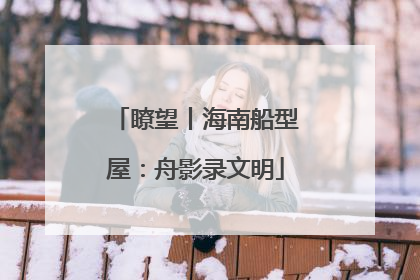 瞭望丨海南船型屋：舟影录文明