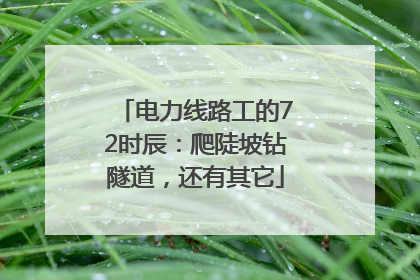 电力线路工的72时辰：爬陡坡钻隧道，还有其它