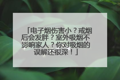 电子烟伤害小？戒烟后会发胖？室外吸烟不影响家人？你对吸烟的误解还很深！