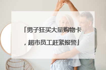 男子狂买大量购物卡，超市员工赶紧报警