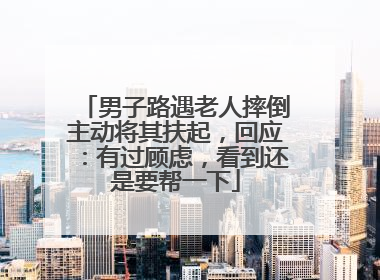 男子路遇老人摔倒主动将其扶起，回应：有过顾虑，看到还是要帮一下