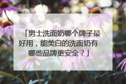 男士洗面奶哪个牌子最好用，能美白的洗面奶有哪些品牌更安全？