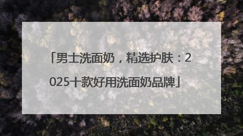 男士洗面奶，精选护肤：2025十款好用洗面奶品牌