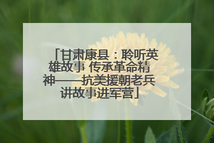 甘肃康县：聆听英雄故事 传承革命精神——抗美援朝老兵讲故事进军营