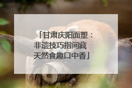 甘肃庆阳面塑：非遗技巧指间藏 天然食趣口中香