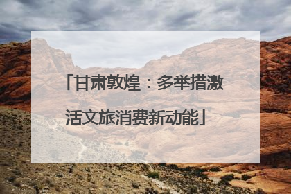 甘肃敦煌：多举措激活文旅消费新动能