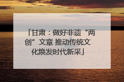 甘肃：做好非遗“两创”文章 推动传统文化焕发时代新采