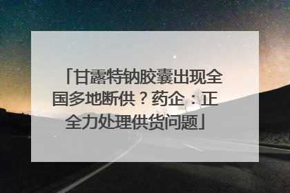 甘露特钠胶囊出现全国多地断供？药企：正全力处理供货问题