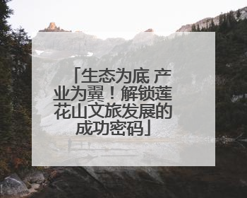 生态为底 产业为翼！解锁莲花山文旅发展的成功密码