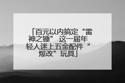 百元以内搞定“雷神之锤” 这一届年轻人迷上五金配件“爆改”玩具