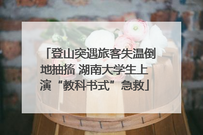 登山突遇旅客失温倒地抽搐 湖南大学生上演“教科书式”急救