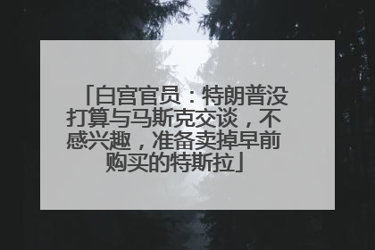 白宫官员：特朗普没打算与马斯克交谈，不感兴趣，准备卖掉早前购买的特斯拉