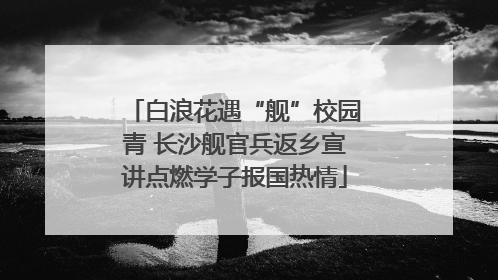 白浪花遇“舰”校园青 长沙舰官兵返乡宣讲点燃学子报国热情