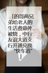 的哥两兄弟给老人的生活费意外被烧，中行友谊大道支行开通兑换“快车道”