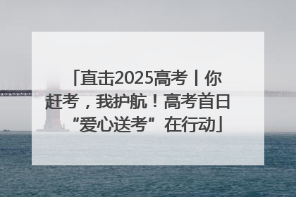 直击2025高考丨你赶考，我护航！高考首日“爱心送考”在行动