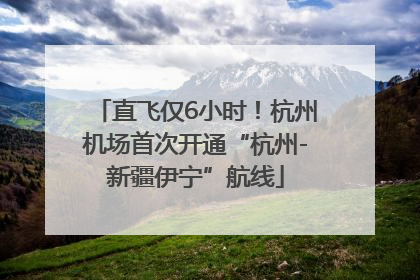 直飞仅6小时！杭州机场首次开通“杭州-新疆伊宁”航线