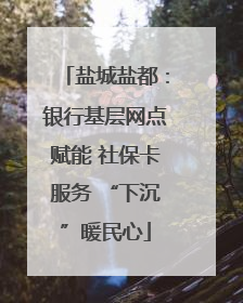 盐城盐都：银行基层网点赋能 社保卡服务 “下沉”暖民心