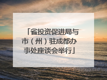 省投资促进局与市（州）驻成都办事处座谈会举行