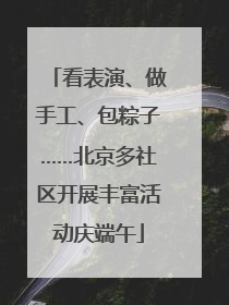 看表演、做手工、包粽子……北京多社区开展丰富活动庆端午