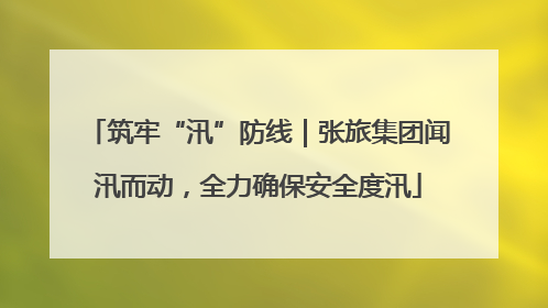 筑牢“汛”防线｜张旅集团闻汛而动，全力确保安全度汛