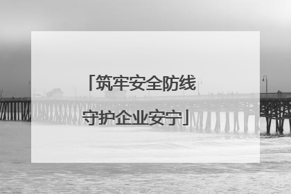 筑牢安全防线 守护企业安宁