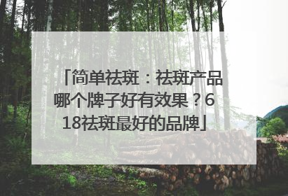 简单祛斑：祛斑产品哪个牌子好有效果？618祛斑最好的品牌