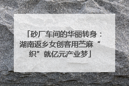 砂厂车间的华丽转身：湖南返乡女创客用苎麻“织”就亿元产业梦