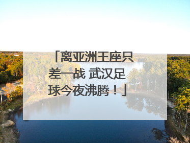 离亚洲王座只差一战 武汉足球今夜沸腾！