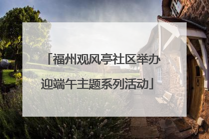 福州观风亭社区举办迎端午主题系列活动