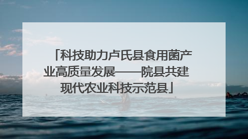 科技助力卢氏县食用菌产业高质量发展——院县共建现代农业科技示范县