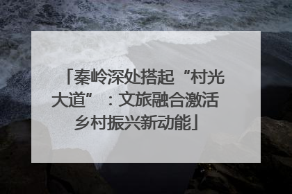 秦岭深处搭起“村光大道”：文旅融合激活乡村振兴新动能