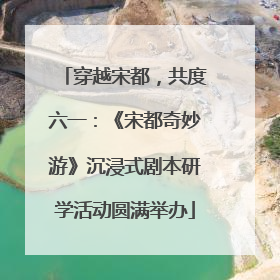 穿越宋都，共度六一：《宋都奇妙游》沉浸式剧本研学活动圆满举办
