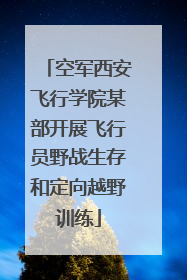 空军西安飞行学院某部开展飞行员野战生存和定向越野训练