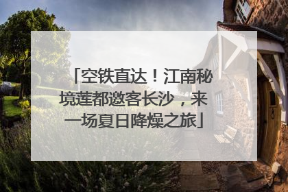 空铁直达！江南秘境莲都邀客长沙，来一场夏日降燥之旅