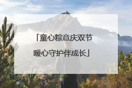 童心粽意庆双节 暖心守护伴成长