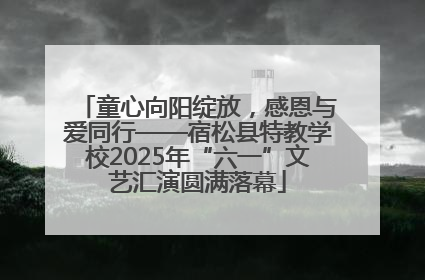 童心向阳绽放，感恩与爱同行——宿松县特教学校2025年“六一”文艺汇演圆满落幕